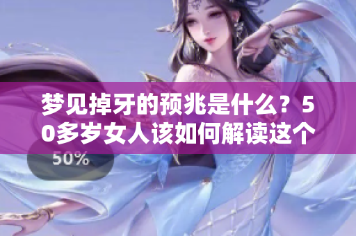 梦见掉牙的预兆是什么？50多岁女人该如何解读这个梦境呢