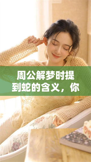 周公解梦时提到蛇的含义，你是否了解其中的深意和象征呢