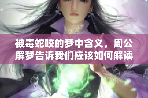 被毒蛇咬的梦中含义，周公解梦告诉我们应该如何解读