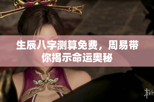 生辰八字测算免费，周易带你揭示命运奥秘