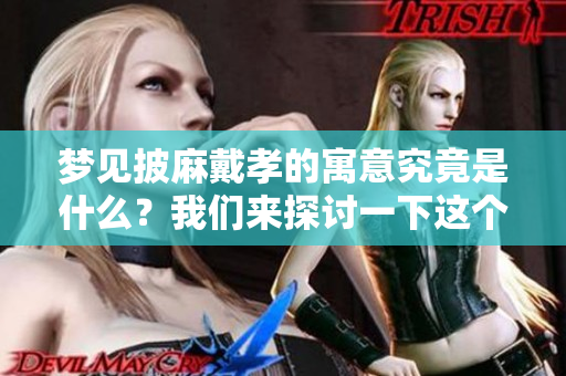 梦见披麻戴孝的寓意究竟是什么？我们来探讨一下这个梦的含义。