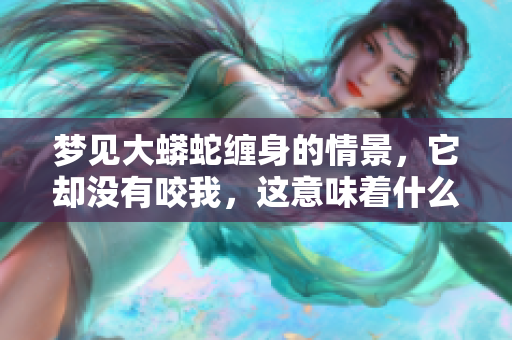 梦见大蟒蛇缠身的情景，它却没有咬我，这意味着什么呢
