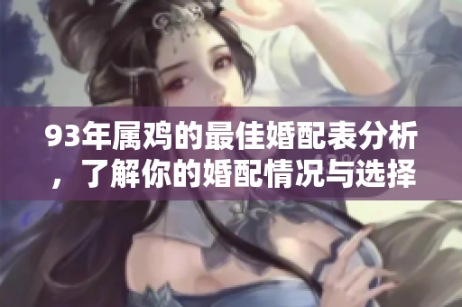 93年属鸡的最佳婚配表分析，了解你的婚配情况与选择重要性