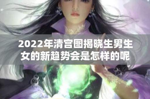 2022年清宫图揭晓生男生女的新趋势会是怎样的呢