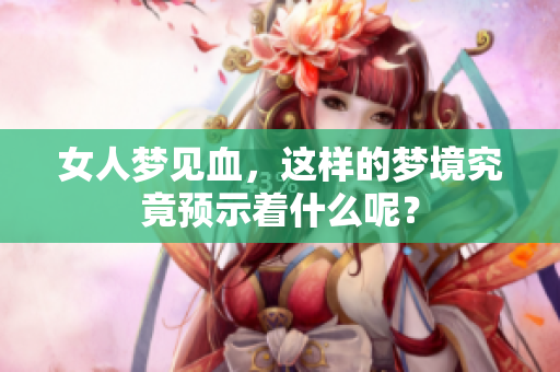 女人梦见血，这样的梦境究竟预示着什么呢？