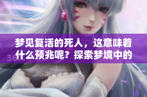 梦见复活的死人，这意味着什么预兆呢？探索梦境中的深层含义