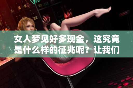 女人梦见好多现金，这究竟是什么样的征兆呢？让我们一起来探讨一下。