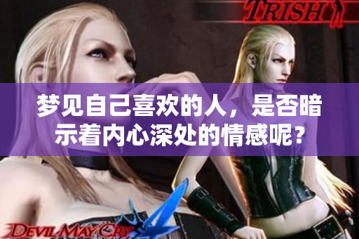 梦见自己喜欢的人，是否暗示着内心深处的情感呢？
