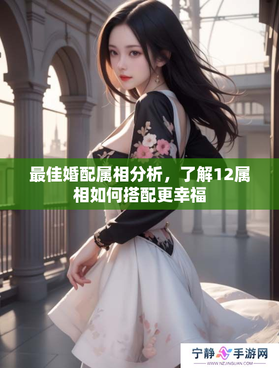 最佳婚配属相分析，了解12属相如何搭配更幸福