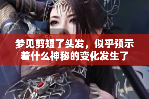 梦见剪短了头发，似乎预示着什么神秘的变化发生了