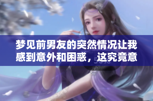 梦见前男友的突然情况让我感到意外和困惑，这究竟意味着什么