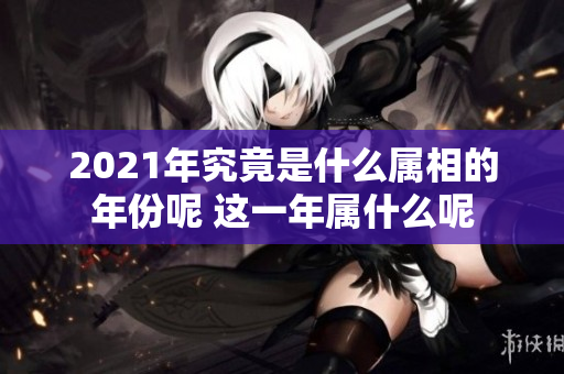 2021年究竟是什么属相的年份呢 这一年属什么呢