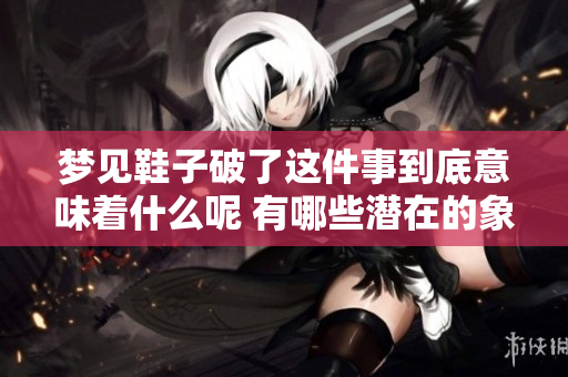 梦见鞋子破了这件事到底意味着什么呢 有哪些潜在的象征和解析呢