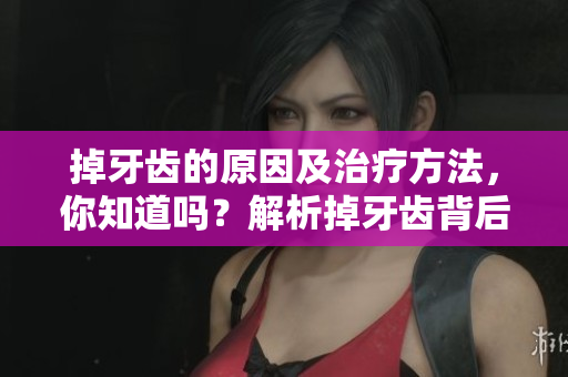 掉牙齿的原因及治疗方法，你知道吗？解析掉牙齿背后的健康隐患
