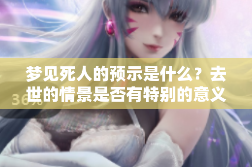 梦见死人的预示是什么？去世的情景是否有特别的意义呢
