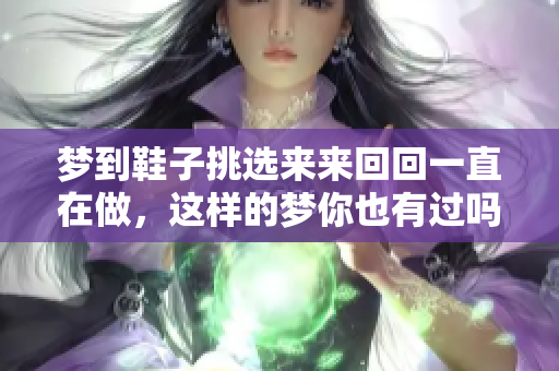 梦到鞋子挑选来来回回一直在做，这样的梦你也有过吗