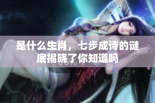 是什么生肖，七步成诗的谜底揭晓了你知道吗