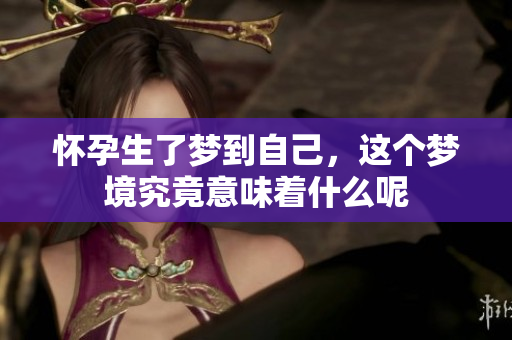 怀孕生了梦到自己，这个梦境究竟意味着什么呢