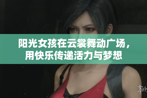 阳光女孩在云裳舞动广场，用快乐传递活力与梦想