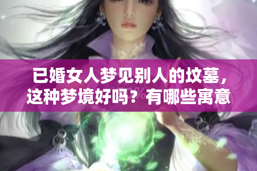 已婚女人梦见别人的坟墓，这种梦境好吗？有哪些寓意值得关注呢？