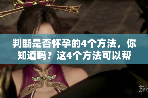 判断是否怀孕的4个方法，你知道吗？这4个方法可以帮助你判断哦！