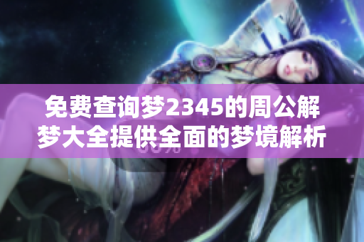 免费查询梦2345的周公解梦大全提供全面的梦境解析服务