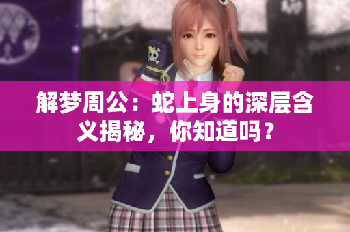 解梦周公：蛇上身的深层含义揭秘，你知道吗？
