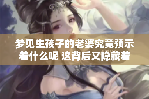 梦见生孩子的老婆究竟预示着什么呢 这背后又隐藏着哪些深意呢