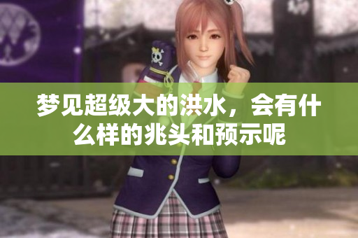 梦见超级大的洪水，会有什么样的兆头和预示呢
