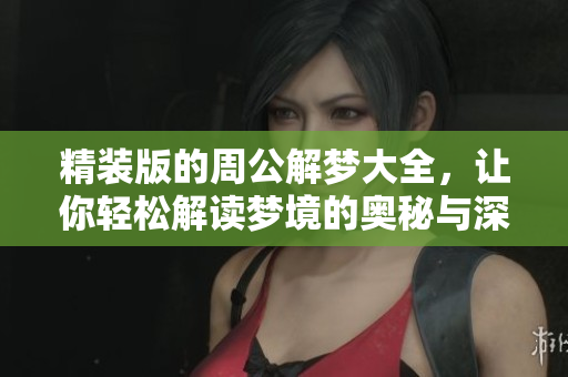 精装版的周公解梦大全，让你轻松解读梦境的奥秘与深意