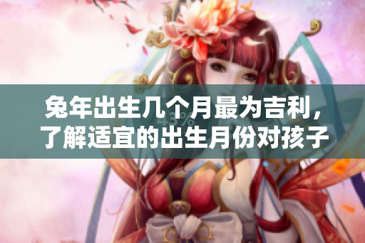 兔年出生几个月最为吉利，了解适宜的出生月份对孩子的影响