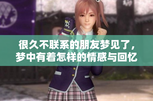 很久不联系的朋友梦见了，梦中有着怎样的情感与回忆呢