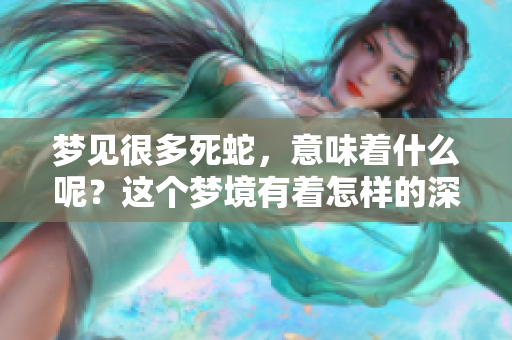 梦见很多死蛇，意味着什么呢？这个梦境有着怎样的深意？
