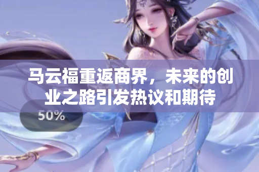 马云福重返商界，未来的创业之路引发热议和期待