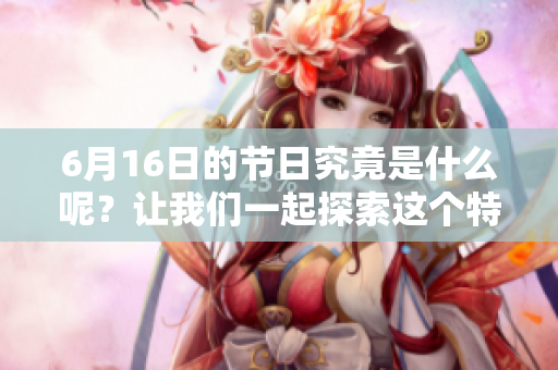 6月16日的节日究竟是什么呢？让我们一起探索这个特别的日子。
