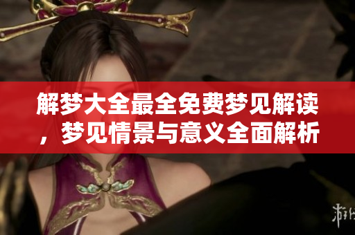 解梦大全最全免费梦见解读，梦见情景与意义全面解析