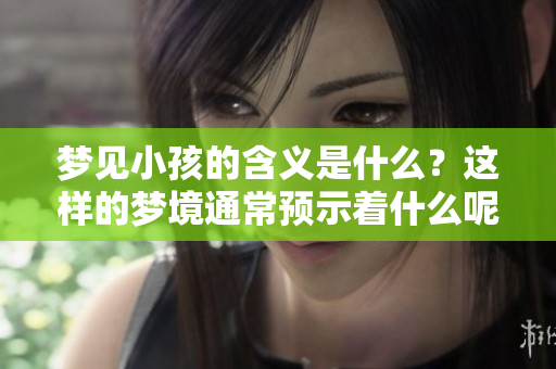 梦见小孩的含义是什么？这样的梦境通常预示着什么呢？