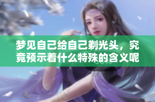 梦见自己给自己剃光头，究竟预示着什么特殊的含义呢