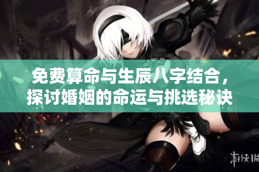 免费算命与生辰八字结合，探讨婚姻的命运与挑选秘诀
