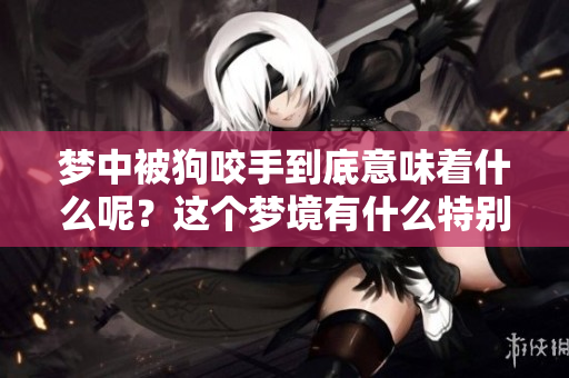 梦中被狗咬手到底意味着什么呢？这个梦境有什么特别的含义？