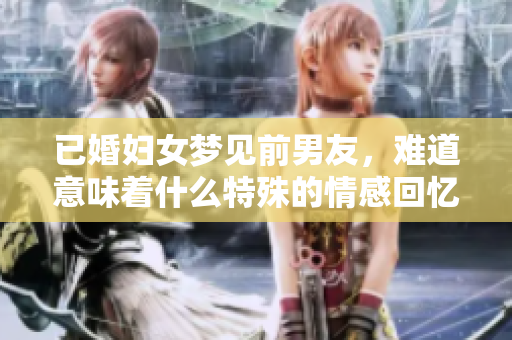 已婚妇女梦见前男友，难道意味着什么特殊的情感回忆吗