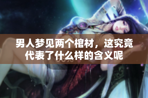 男人梦见两个棺材，这究竟代表了什么样的含义呢
