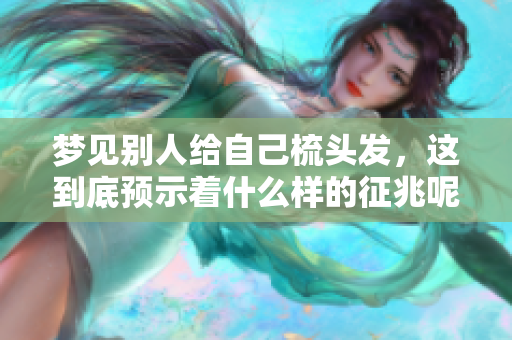 梦见别人给自己梳头发，这到底预示着什么样的征兆呢
