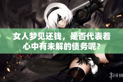 女人梦见还钱，是否代表着心中有未解的债务呢？