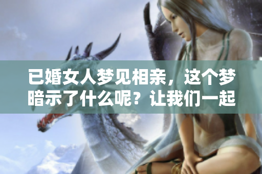 已婚女人梦见相亲，这个梦暗示了什么呢？让我们一起来探讨一下！