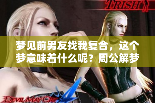 梦见前男友找我复合，这个梦意味着什么呢？周公解梦为你揭秘！