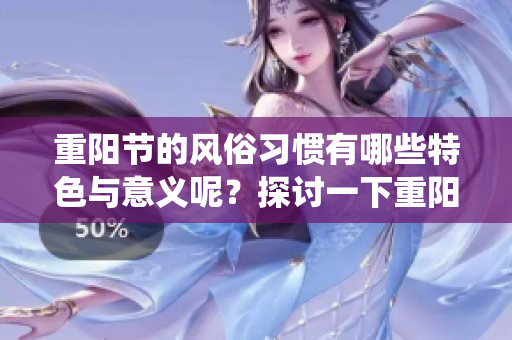 重阳节的风俗习惯有哪些特色与意义呢？探讨一下重阳节的传统风俗。