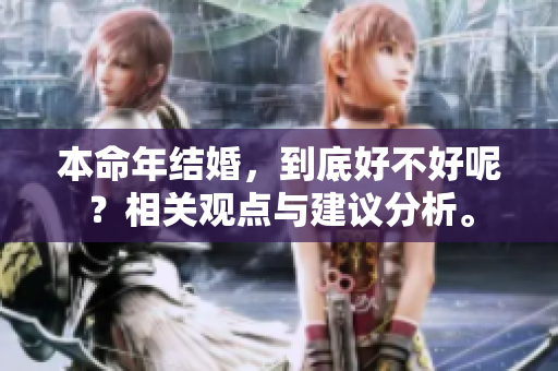 本命年结婚，到底好不好呢？相关观点与建议分析。