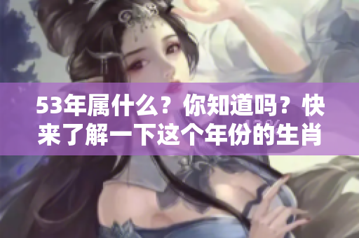 53年属什么？你知道吗？快来了解一下这个年份的生肖特点吧！