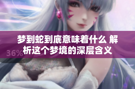 梦到蛇到底意味着什么 解析这个梦境的深层含义